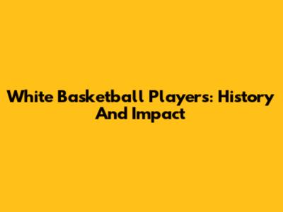 White Basketball Players: History And Impact