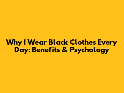 Why I Wear Black Clothes Every Day: Benefits & Psychology