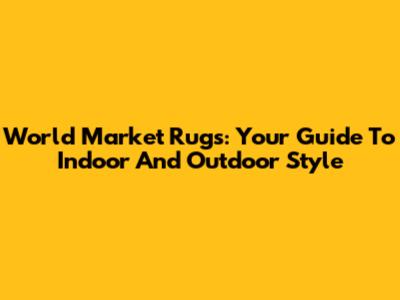World Market Rugs: Your Guide To Indoor And Outdoor Style