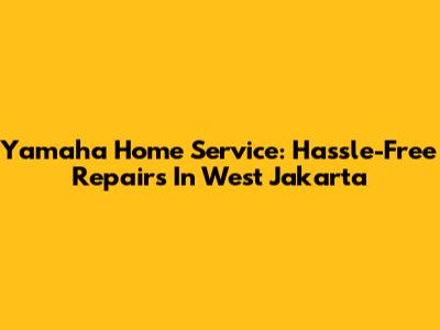 Yamaha Home Service: Hassle-Free Repairs In West Jakarta