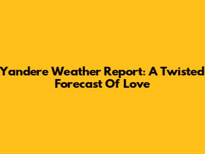 Yandere Weather Report: A Twisted Forecast Of Love